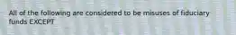 All of the following are considered to be misuses of fiduciary funds EXCEPT