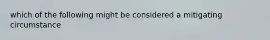 which of the following might be considered a mitigating circumstance