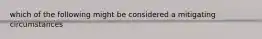 which of the following might be considered a mitigating circumstances