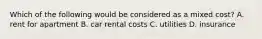 Which of the following would be considered as a mixed cost? A. rent for apartment B. car rental costs C. utilities D. insurance
