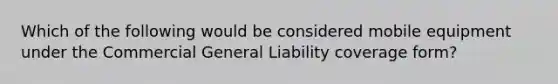 Which of the following would be considered mobile equipment under the Commercial General Liability coverage form?