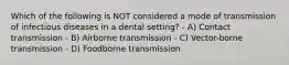 Which of the following is NOT considered a mode of transmission of infectious diseases in a dental setting? - A) Contact transmission - B) Airborne transmission - C) Vector-borne transmission - D) Foodborne transmission