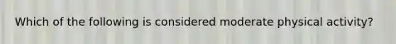 Which of the following is considered moderate physical activity?