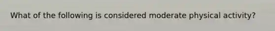 What of the following is considered moderate physical activity?