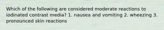 Which of the following are considered moderate reactions to iodinated contrast media? 1. nausea and vomiting 2. wheezing 3. pronounced skin reactions