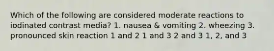 Which of the following are considered moderate reactions to iodinated contrast media? 1. nausea & vomiting 2. wheezing 3. pronounced skin reaction 1 and 2 1 and 3 2 and 3 1, 2, and 3