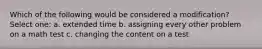 Which of the following would be considered a modification? Select one: a. extended time b. assigning every other problem on a math test c. changing the content on a test