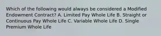 Which of the following would always be considered a Modified Endowment Contract? A. Limited Pay Whole Life B. Straight or Continuous Pay Whole Life C. Variable Whole Life D. Single Premium Whole Life