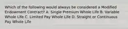 Which of the following would always be considered a Modified Endowment Contract? A. Single Premium Whole Life B. Variable Whole Life C. Limited Pay Whole Life D. Straight or Continuous Pay Whole Life