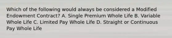 Which of the following would always be considered a Modified Endowment Contract? A. Single Premium Whole Life B. Variable Whole Life C. Limited Pay Whole Life D. Straight or Continuous Pay Whole Life