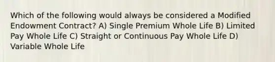 Which of the following would always be considered a Modified Endowment Contract? A) Single Premium Whole Life B) Limited Pay Whole Life C) Straight or Continuous Pay Whole Life D) Variable Whole Life