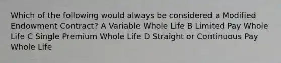 Which of the following would always be considered a Modified Endowment Contract? A Variable Whole Life B Limited Pay Whole Life C Single Premium Whole Life D Straight or Continuous Pay Whole Life