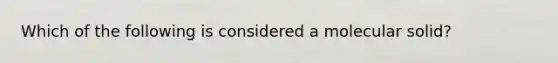 Which of the following is considered a molecular solid?