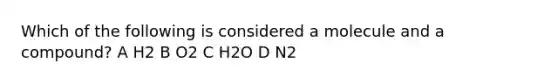 Which of the following is considered a molecule and a compound? A H2 B O2 C H2O D N2