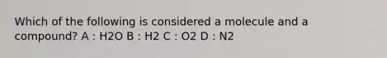 Which of the following is considered a molecule and a compound? A : H2O B : H2 C : O2 D : N2