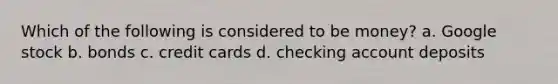 Which of the following is considered to be money? a. Google stock b. bonds c. credit cards d. checking account deposits