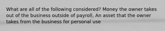 What are all of the following considered? Money the owner takes out of the business outside of payroll, An asset that the owner takes from the business for personal use