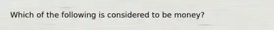 Which of the following is considered to be money?