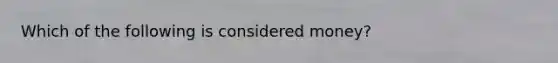 Which of the following is considered money?