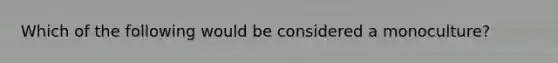 Which of the following would be considered a monoculture?