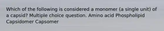 Which of the following is considered a monomer (a single unit) of a capsid? Multiple choice question. Amino acid Phospholipid Capsidomer Capsomer