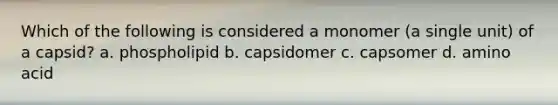 Which of the following is considered a monomer (a single unit) of a capsid? a. phospholipid b. capsidomer c. capsomer d. amino acid