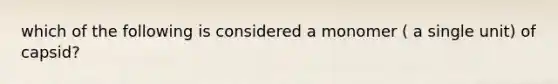 which of the following is considered a monomer ( a single unit) of capsid?