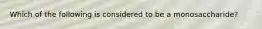 Which of the following is considered to be a monosaccharide?