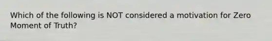 Which of the following is NOT considered a motivation for Zero Moment of Truth?