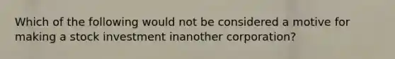 Which of the following would not be considered a motive for making a stock investment inanother corporation?