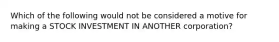 Which of the following would not be considered a motive for making a STOCK INVESTMENT IN ANOTHER corporation?