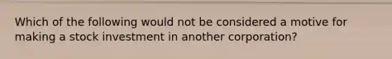 Which of the following would not be considered a motive for making a stock investment in another corporation?