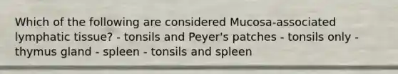 Which of the following are considered Mucosa-associated lymphatic tissue? - tonsils and Peyer's patches - tonsils only - thymus gland - spleen - tonsils and spleen