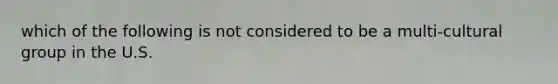 which of the following is not considered to be a multi-cultural group in the U.S.