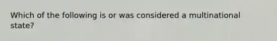 Which of the following is or was considered a multinational state?