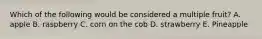 Which of the following would be considered a multiple fruit? A. apple B. raspberry C. corn on the cob D. strawberry E. Pineapple