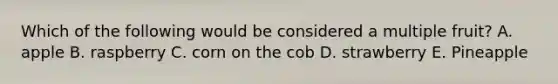 Which of the following would be considered a multiple fruit? A. apple B. raspberry C. corn on the cob D. strawberry E. Pineapple