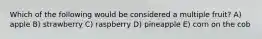 Which of the following would be considered a multiple fruit? A) apple B) strawberry C) raspberry D) pineapple E) corn on the cob