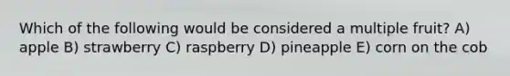 Which of the following would be considered a multiple fruit? A) apple B) strawberry C) raspberry D) pineapple E) corn on the cob