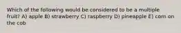 Which of the following would be considered to be a multiple fruit? A) apple B) strawberry C) raspberry D) pineapple E) corn on the cob