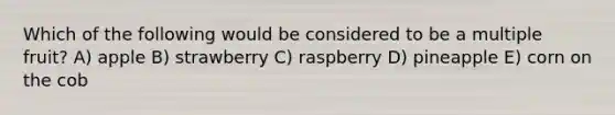 Which of the following would be considered to be a multiple fruit? A) apple B) strawberry C) raspberry D) pineapple E) corn on the cob