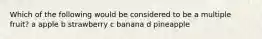 Which of the following would be considered to be a multiple fruit? a apple b strawberry c banana d pineapple