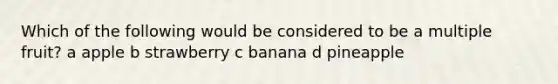 Which of the following would be considered to be a multiple fruit? a apple b strawberry c banana d pineapple