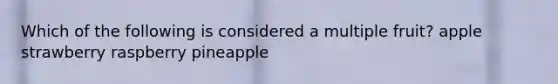 Which of the following is considered a multiple fruit? apple strawberry raspberry pineapple