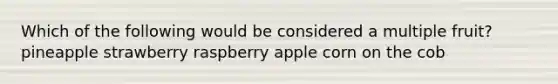 Which of the following would be considered a multiple fruit? pineapple strawberry raspberry apple corn on the cob