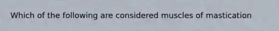 Which of the following are considered muscles of mastication