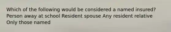 Which of the following would be considered a named insured? Person away at school Resident spouse Any resident relative Only those named