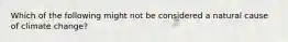 Which of the following might not be considered a natural cause of climate change?