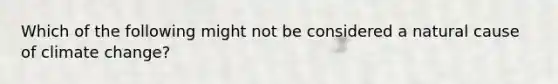 Which of the following might not be considered a natural cause of climate change?