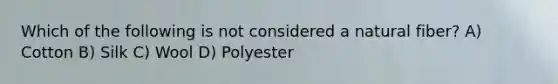 Which of the following is not considered a natural fiber? A) Cotton B) Silk C) Wool D) Polyester